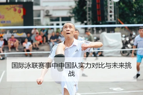 国际泳联赛事中中国队实力对比与未来挑战